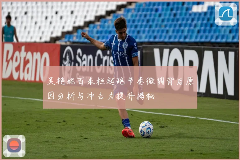 吴艳妮百米栏起跑节奏微调背后原因分析与冲击力提升揭秘